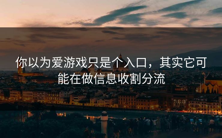 你以为爱游戏只是个入口，其实它可能在做信息收割分流