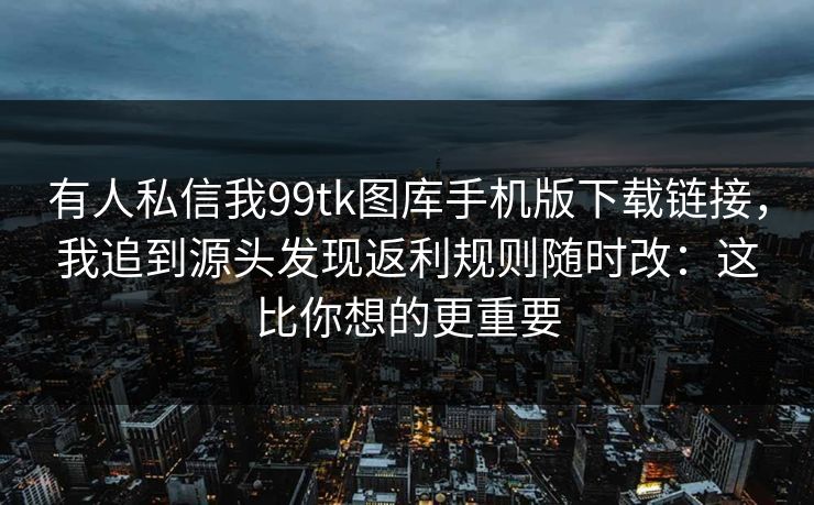 有人私信我99tk图库手机版下载链接，我追到源头发现返利规则随时改：这比你想的更重要