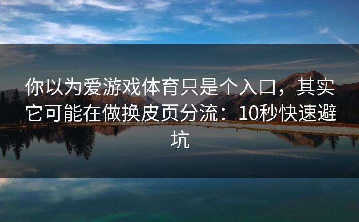 你以为爱游戏体育只是个入口，其实它可能在做换皮页分流：10秒快速避坑