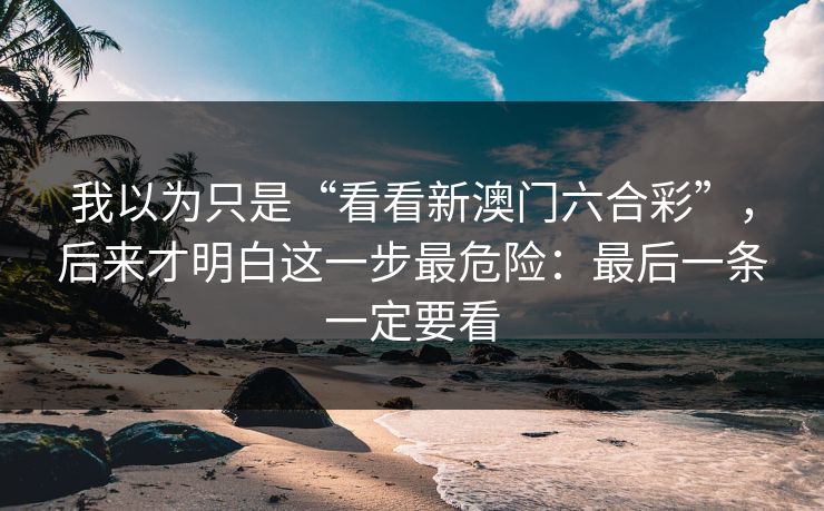 我以为只是“看看新澳门六合彩”，后来才明白这一步最危险：最后一条一定要看