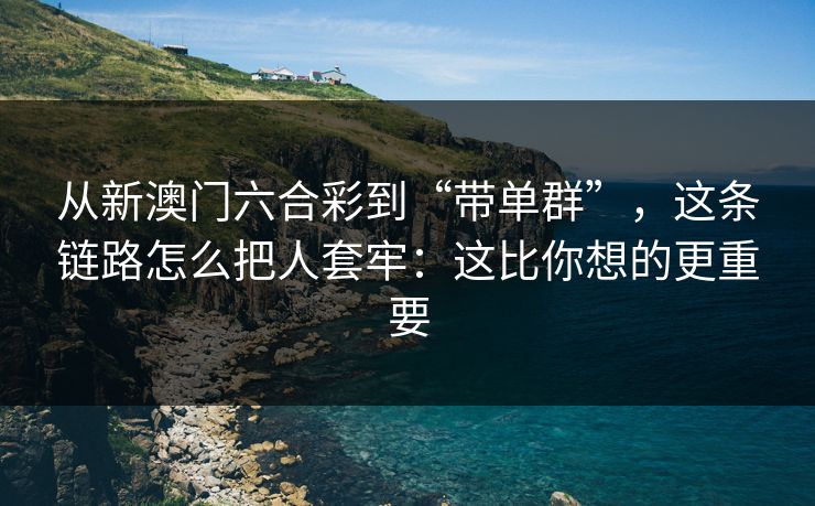 从新澳门六合彩到“带单群”，这条链路怎么把人套牢：这比你想的更重要