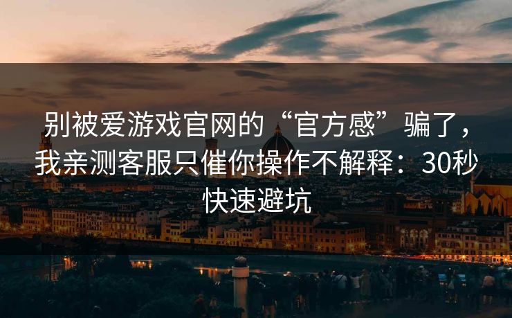 别被爱游戏官网的“官方感”骗了，我亲测客服只催你操作不解释：30秒快速避坑