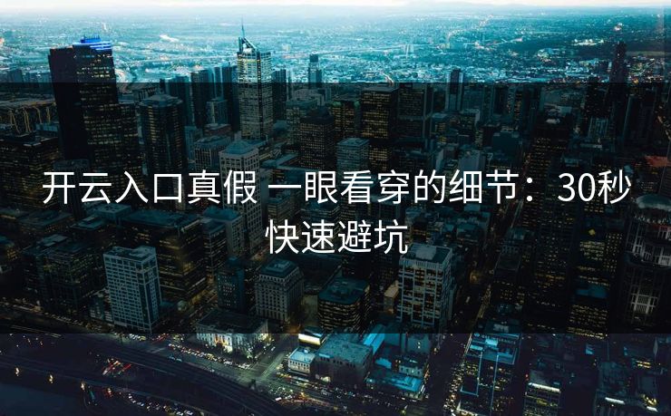 开云入口真假 一眼看穿的细节：30秒快速避坑
