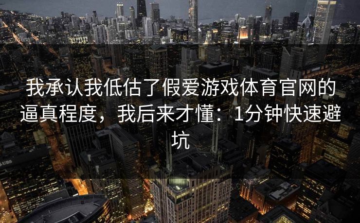 我承认我低估了假爱游戏体育官网的逼真程度，我后来才懂：1分钟快速避坑