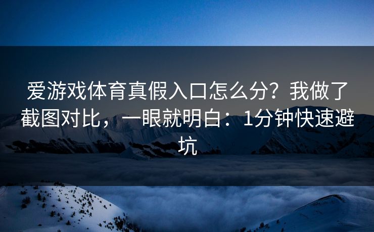 爱游戏体育真假入口怎么分？我做了截图对比，一眼就明白：1分钟快速避坑