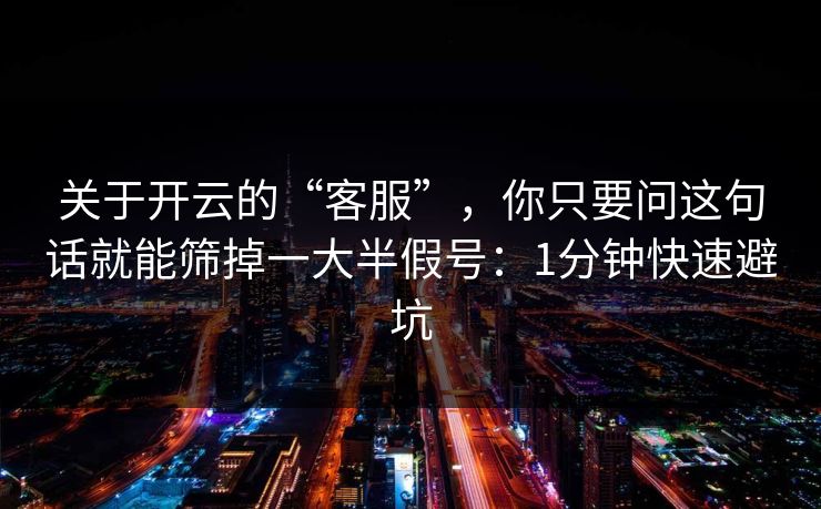 关于开云的“客服”，你只要问这句话就能筛掉一大半假号：1分钟快速避坑