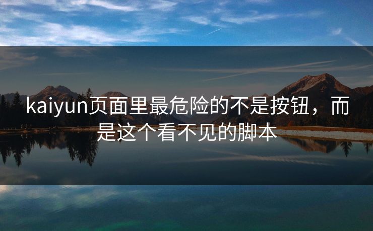 kaiyun页面里最危险的不是按钮，而是这个看不见的脚本