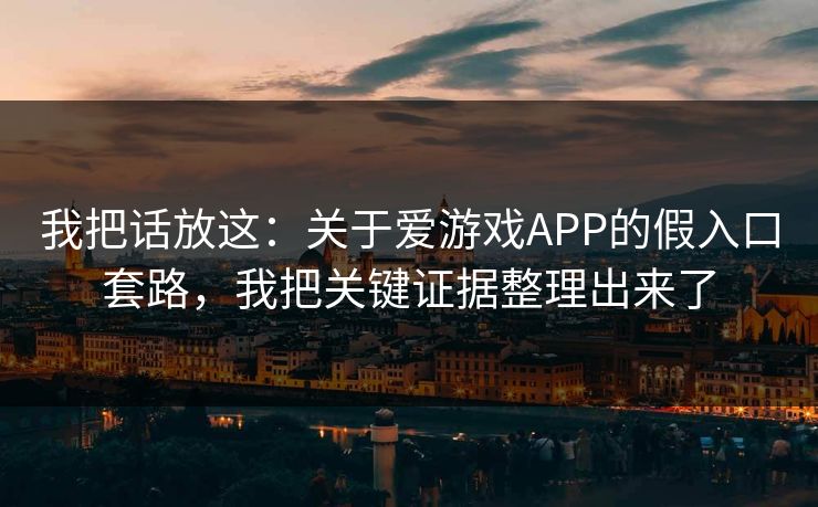 我把话放这：关于爱游戏APP的假入口套路，我把关键证据整理出来了