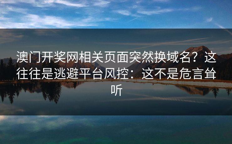 澳门开奖网相关页面突然换域名？这往往是逃避平台风控：这不是危言耸听