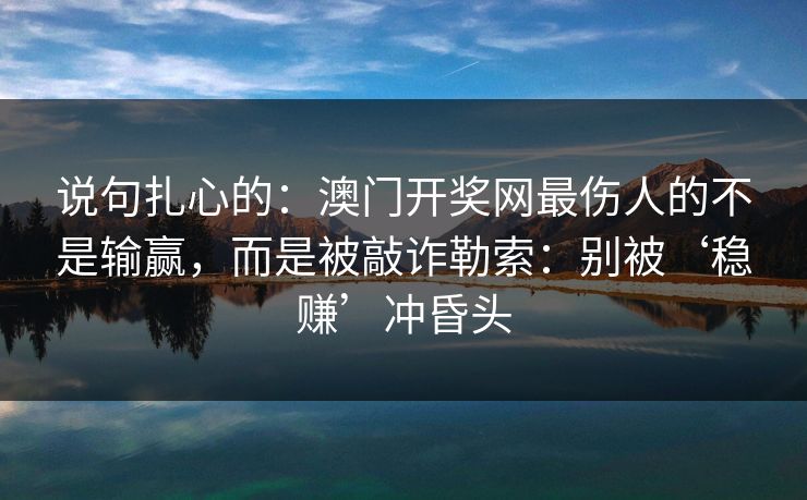 说句扎心的：澳门开奖网最伤人的不是输赢，而是被敲诈勒索：别被‘稳赚’冲昏头