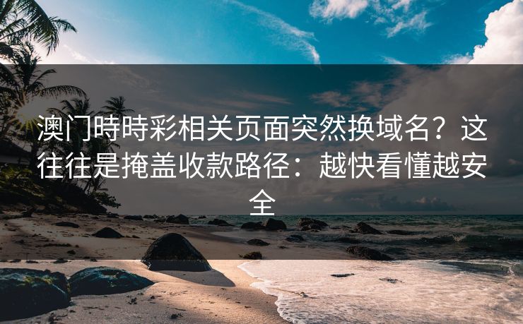 澳门時時彩相关页面突然换域名？这往往是掩盖收款路径：越快看懂越安全