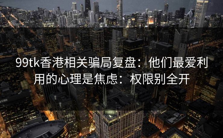99tk香港相关骗局复盘：他们最爱利用的心理是焦虑：权限别全开