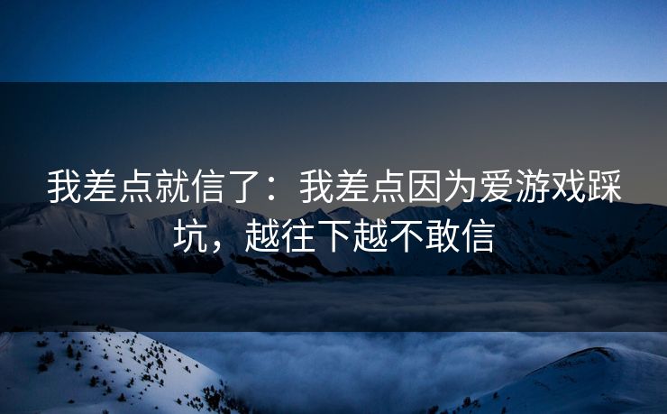 我差点就信了：我差点因为爱游戏踩坑，越往下越不敢信