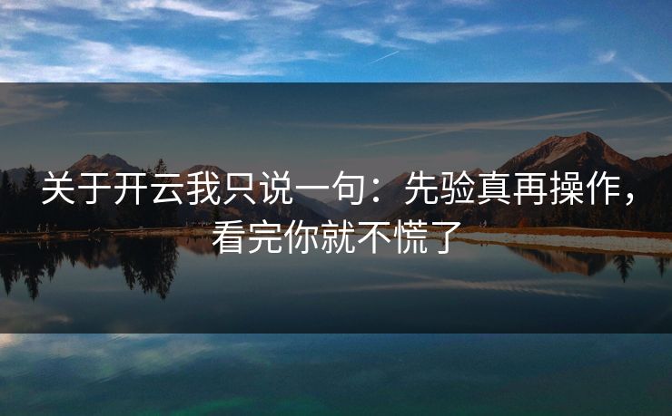 关于开云我只说一句：先验真再操作，看完你就不慌了
