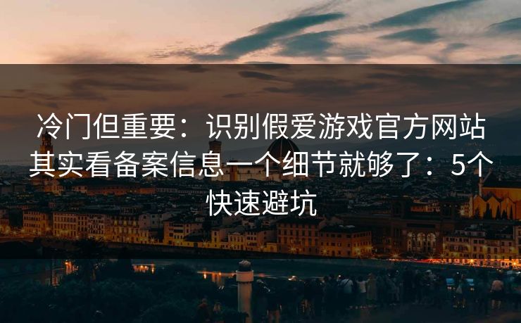 冷门但重要：识别假爱游戏官方网站其实看备案信息一个细节就够了：5个快速避坑