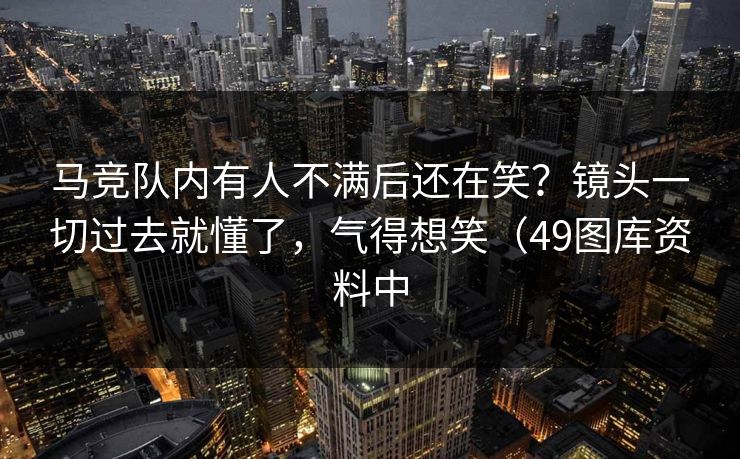 马竞队内有人不满后还在笑？镜头一切过去就懂了，气得想笑（49图库资料中