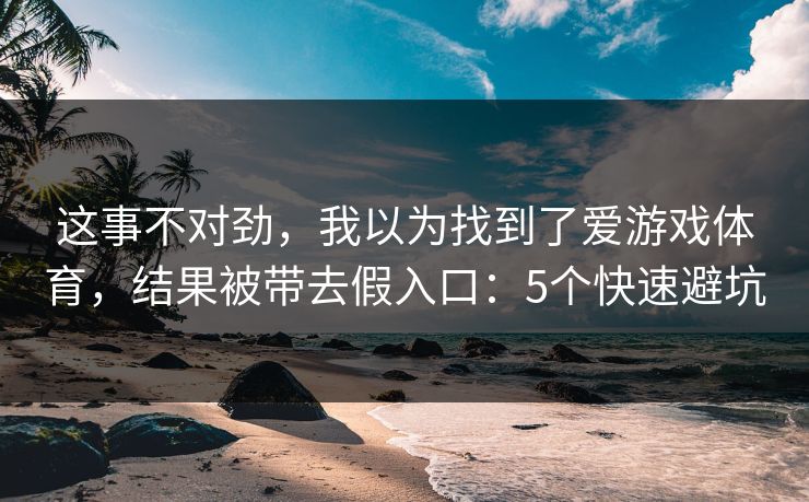 这事不对劲,我以为找到了爱游戏体育,结果被带去假入口:5个快速避坑 这事不对劲,我以为找到了爱游戏体育,结果被带去假入口:5个快速避坑