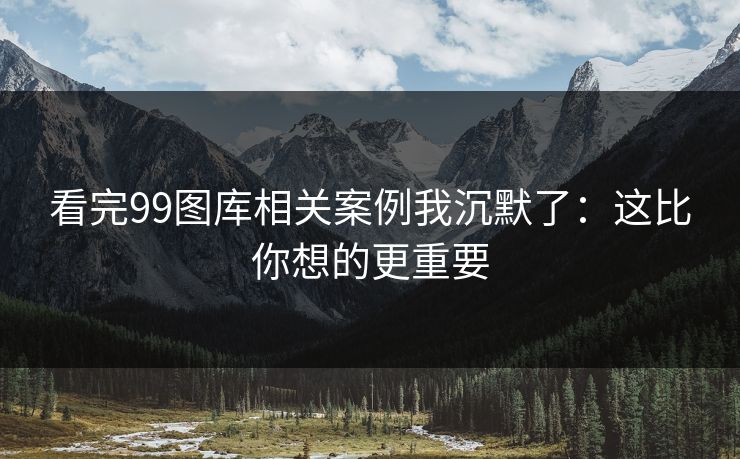 看完99图库相关案例我沉默了:这比你想的更重要 看完99图库相关案例我沉默了:这比你想的更重要