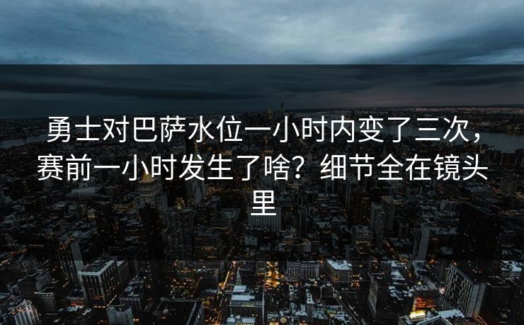 勇士对巴萨水位一小时内变了三次,赛前一小时发生了啥?细节全在镜头里 勇士对巴萨水位一小时内变了三次,赛前一小时发生了啥?细节全在镜头里