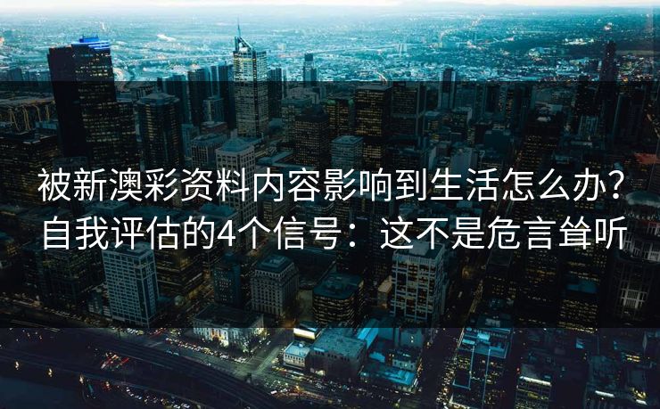 被新澳彩资料内容影响到生活怎么办?自我评估的4个信号:这不是危言耸听 被新澳彩资料内容影响到生活怎么办?自我评估的4个信号:这不是危言耸听