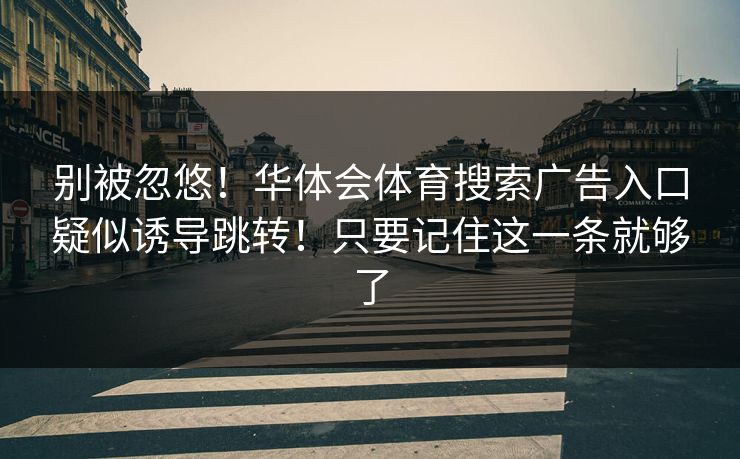 别被忽悠！华体会体育搜索广告入口疑似诱导跳转！只要记住这一条就够了