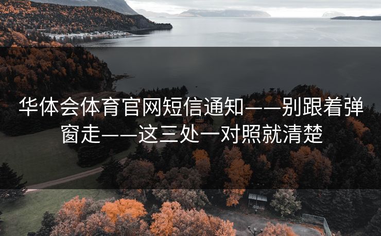 华体会体育官网短信通知——别跟着弹窗走——这三处一对照就清楚 华体会体育官网短信通知——别跟着弹窗走——这三处一对照就清楚