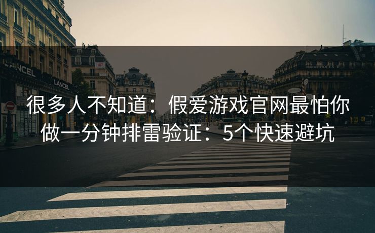 很多人不知道:假爱游戏官网最怕你做一分钟排雷验证:5个快速避坑 很多人不知道:假爱游戏官网最怕你做一分钟排雷验证:5个快速避坑