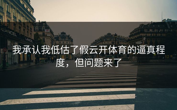 我承认我低估了假云开体育的逼真程度,但问题来了 我承认我低估了假云开体育的逼真程度,但问题来了