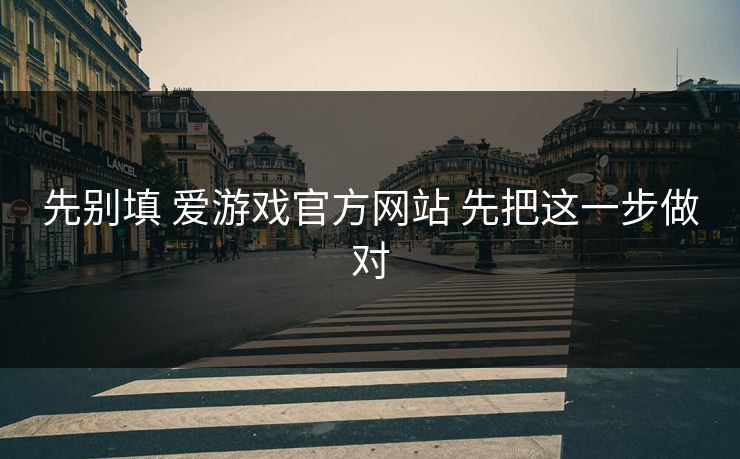 先别填 爱游戏官方网站 先把这一步做对