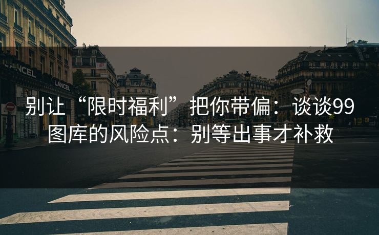 别让“限时福利”把你带偏：谈谈99图库的风险点：别等出事才补救